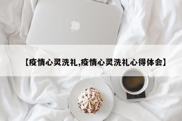 【疫情心灵洗礼,疫情心灵洗礼心得体会】