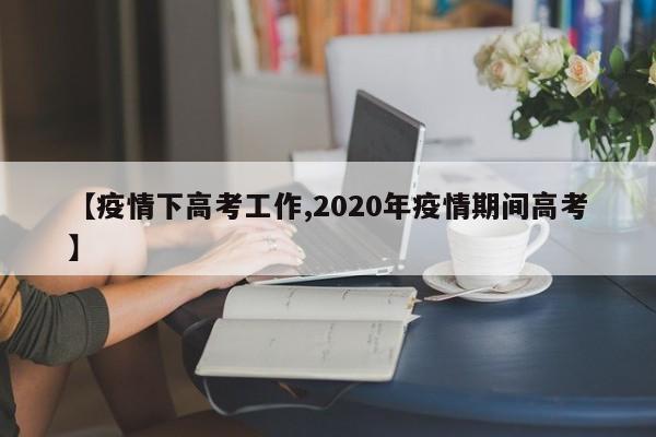 【疫情下高考工作,2020年疫情期间高考】