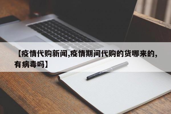 【疫情代购新闻,疫情期间代购的货哪来的,有病毒吗】