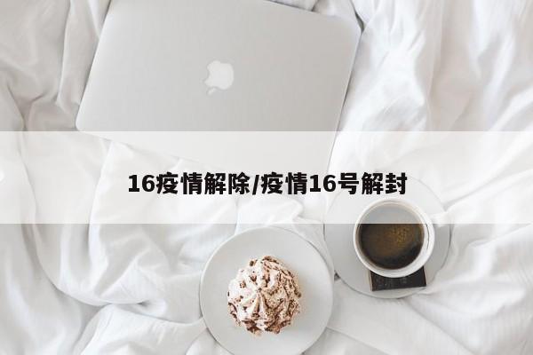 16疫情解除/疫情16号解封