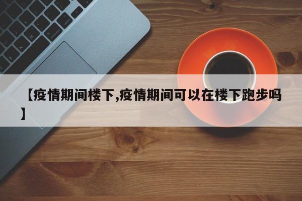 【疫情期间楼下,疫情期间可以在楼下跑步吗】
