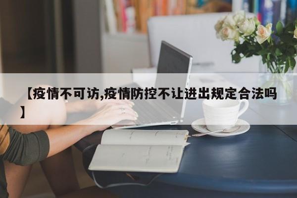 【疫情不可访,疫情防控不让进出规定合法吗】