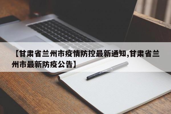 【甘肃省兰州市疫情防控最新通知,甘肃省兰州市最新防疫公告】