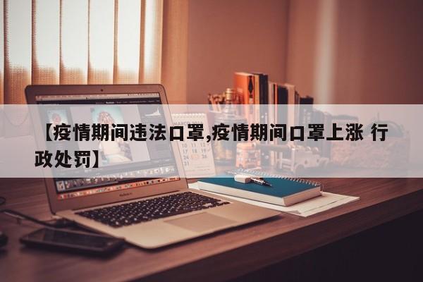 【疫情期间违法口罩,疫情期间口罩上涨 行政处罚】