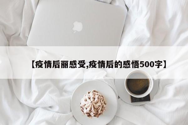 【疫情后丽感受,疫情后的感悟500字】