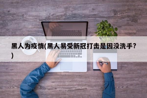 黑人为疫情(黑人易受新冠打击是因没洗手?)