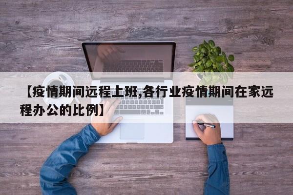 【疫情期间远程上班,各行业疫情期间在家远程办公的比例】