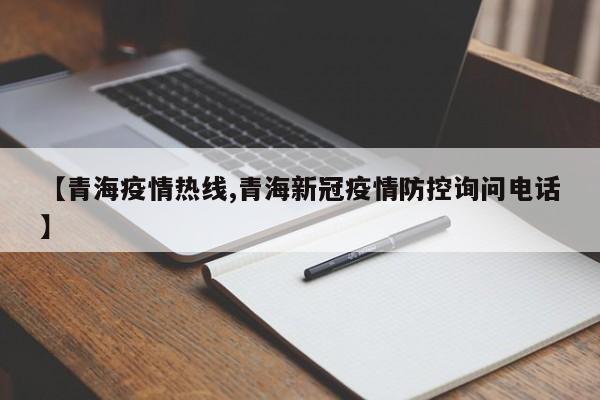 【青海疫情热线,青海新冠疫情防控询问电话】