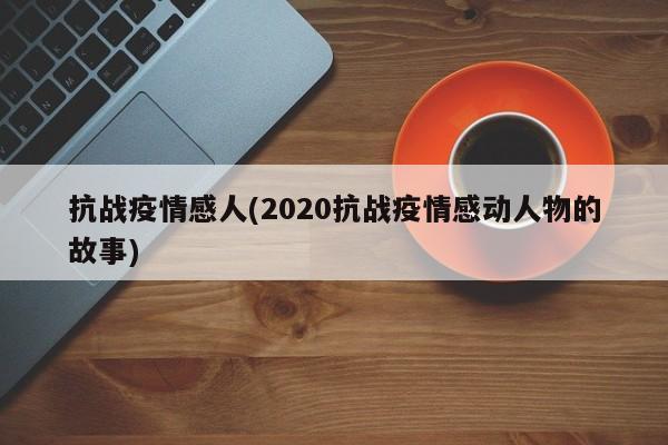 抗战疫情感人(2020抗战疫情感动人物的故事)