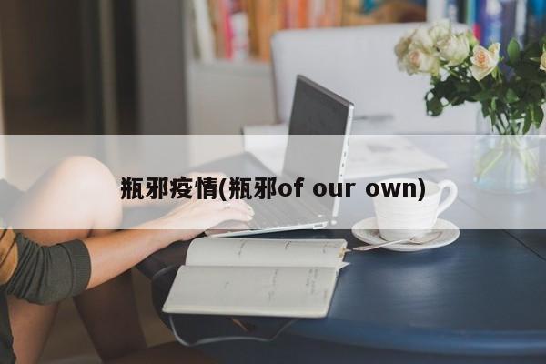 瓶邪疫情(瓶邪of our own)