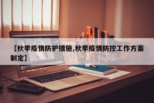 【秋季疫情防护措施,秋季疫情防控工作方案制定】