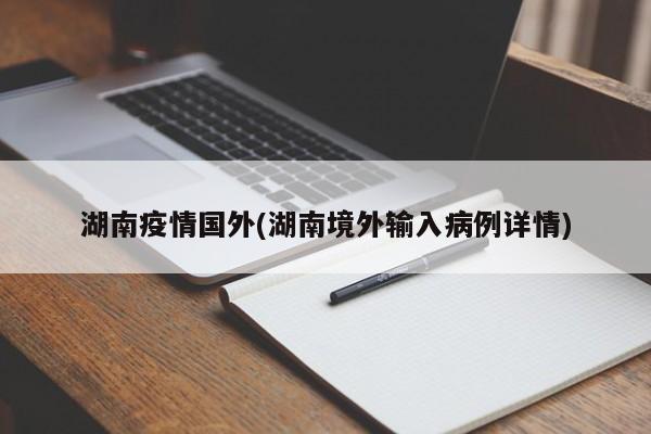 湖南疫情国外(湖南境外输入病例详情)