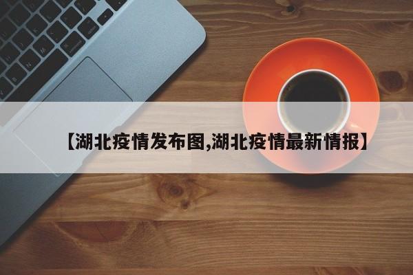 【湖北疫情发布图,湖北疫情最新情报】