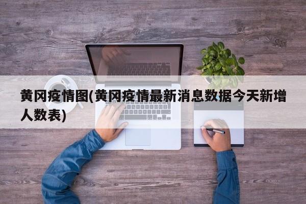 黄冈疫情图(黄冈疫情最新消息数据今天新增人数表)