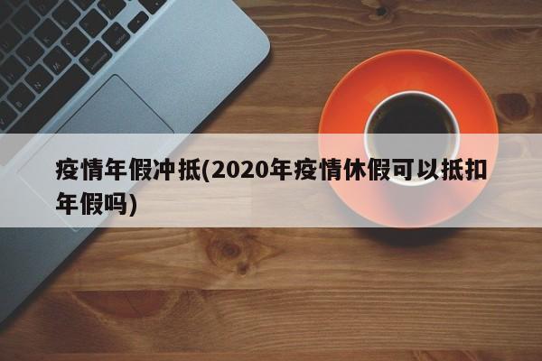 疫情年假冲抵(2020年疫情休假可以抵扣年假吗)