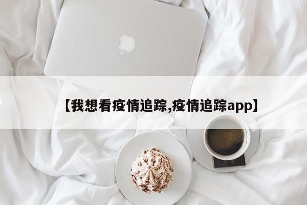 【我想看疫情追踪,疫情追踪app】