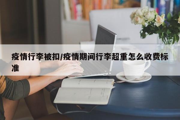 疫情行李被扣/疫情期间行李超重怎么收费标准