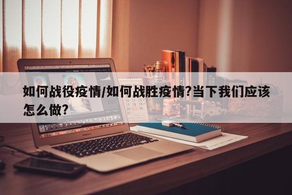如何战役疫情/如何战胜疫情?当下我们应该怎么做?