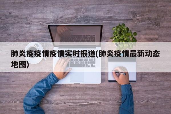 肺炎疫疫情疫情实时报道(肺炎疫情最新动态地图)