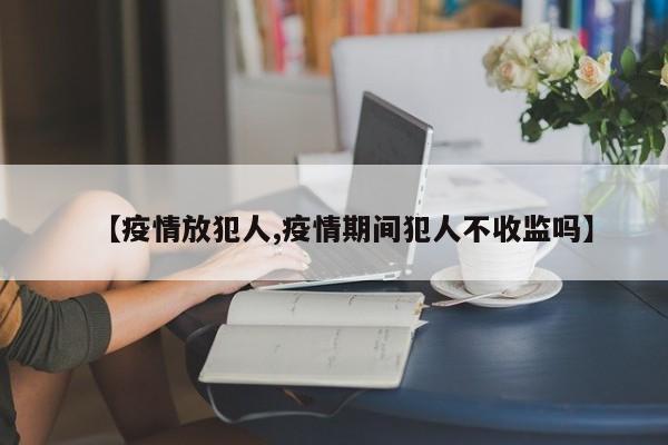 【疫情放犯人,疫情期间犯人不收监吗】