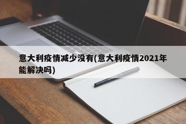 意大利疫情减少没有(意大利疫情2021年能解决吗)