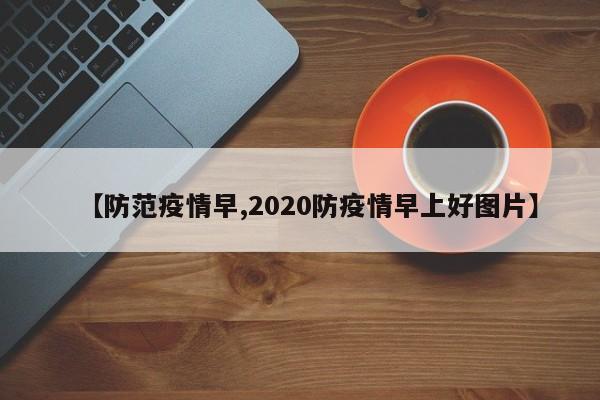 【防范疫情早,2020防疫情早上好图片】