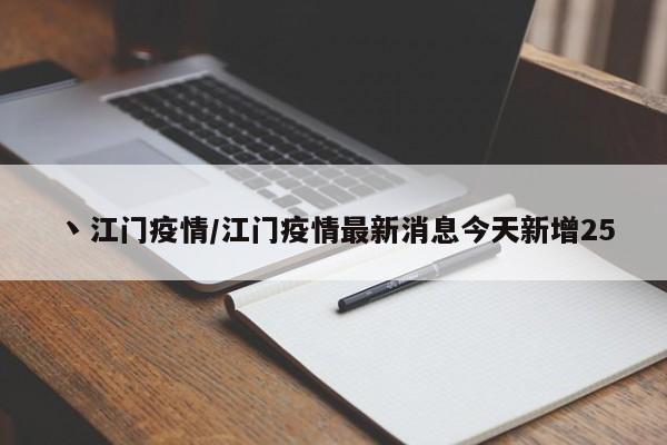丶江门疫情/江门疫情最新消息今天新增25