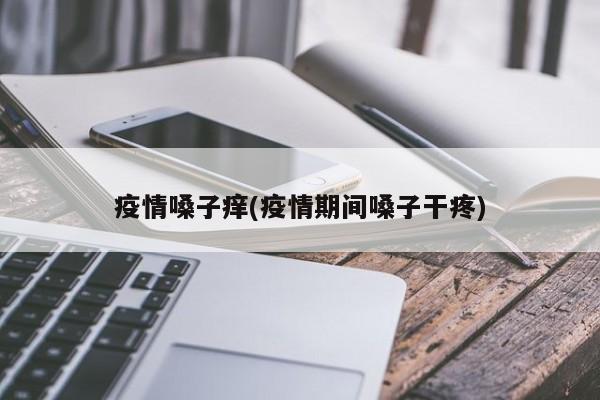 疫情嗓子痒(疫情期间嗓子干疼)