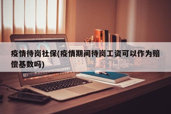 疫情待岗社保(疫情期间待岗工资可以作为赔偿基数吗)