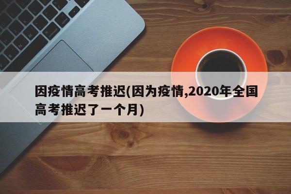 因疫情高考推迟(因为疫情,2020年全国高考推迟了一个月)