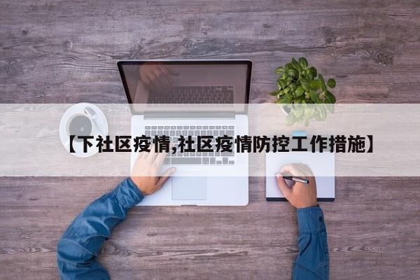 【下社区疫情,社区疫情防控工作措施】