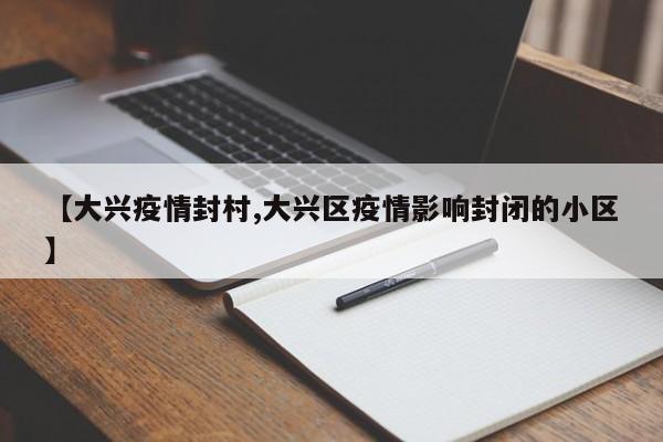 【大兴疫情封村,大兴区疫情影响封闭的小区】