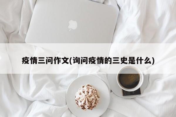 疫情三问作文(询问疫情的三史是什么)