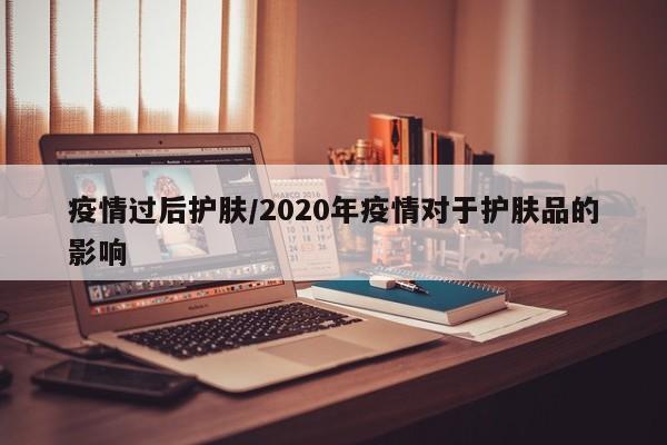 疫情过后护肤/2020年疫情对于护肤品的影响
