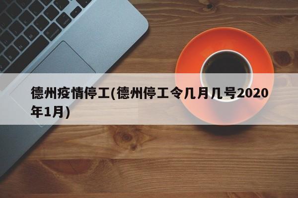 德州疫情停工(德州停工令几月几号2020年1月)
