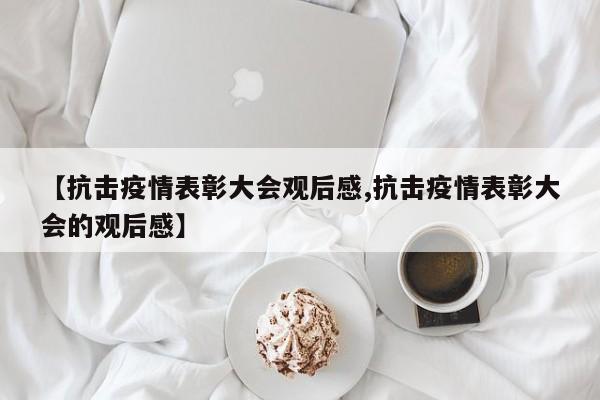 【抗击疫情表彰大会观后感,抗击疫情表彰大会的观后感】