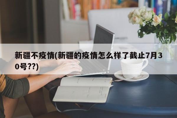 新疆不疫情(新疆的疫情怎么样了截止7月30号??)