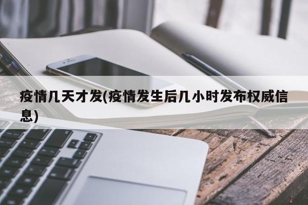 疫情几天才发(疫情发生后几小时发布权威信息)