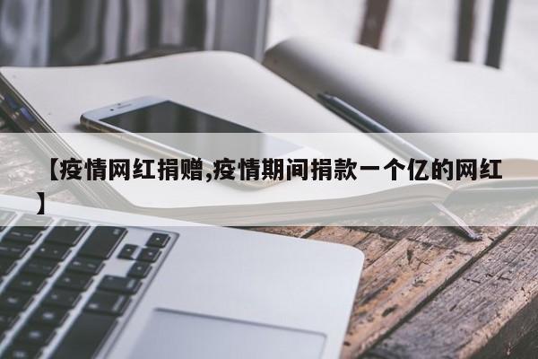 【疫情网红捐赠,疫情期间捐款一个亿的网红】