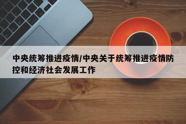 中央统筹推进疫情/中央关于统筹推进疫情防控和经济社会发展工作