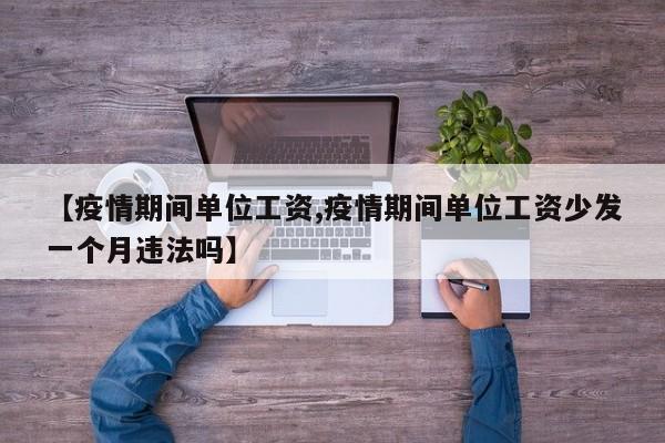 【疫情期间单位工资,疫情期间单位工资少发一个月违法吗】