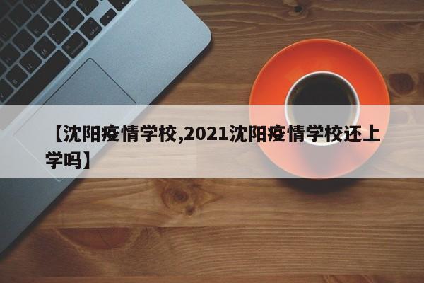 【沈阳疫情学校,2021沈阳疫情学校还上学吗】