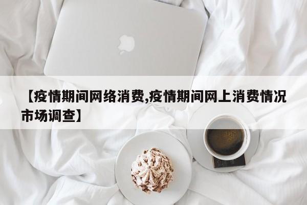 【疫情期间网络消费,疫情期间网上消费情况市场调查】