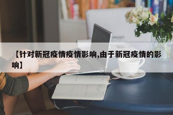 【针对新冠疫情疫情影响,由于新冠疫情的影响】