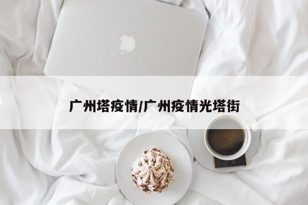广州塔疫情/广州疫情光塔街
