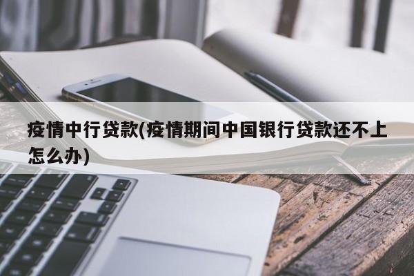 疫情中行贷款(疫情期间中国银行贷款还不上怎么办)