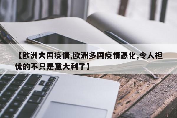 【欧洲大国疫情,欧洲多国疫情恶化,令人担忧的不只是意大利了】