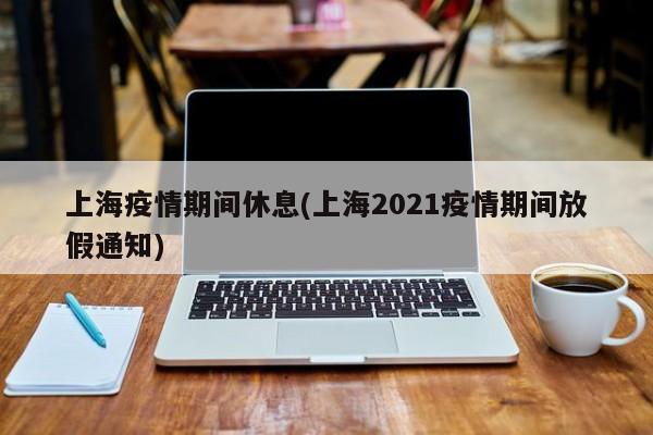 上海疫情期间休息(上海2021疫情期间放假通知)