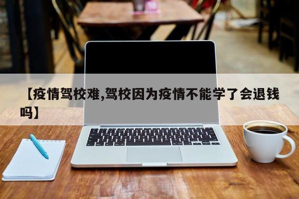 【疫情驾校难,驾校因为疫情不能学了会退钱吗】
