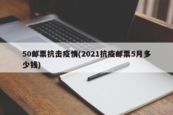 50邮票抗击疫情(2021抗疫邮票5月多少钱)